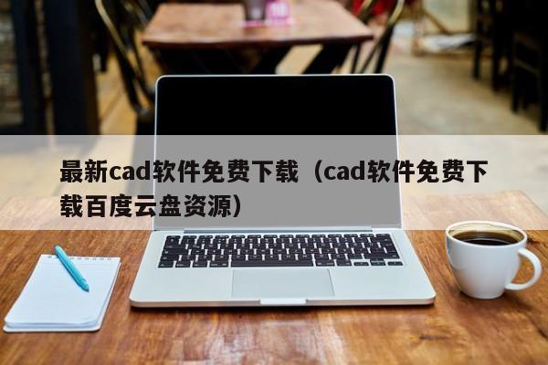 最新cad软件免费下载（cad软件免费下载百度云盘资源）