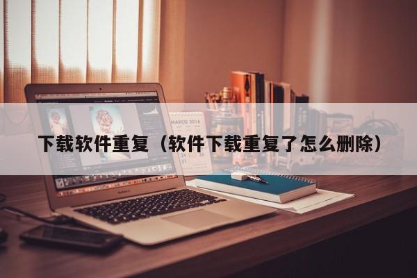 下载软件重复（软件下载重复了怎么删除）