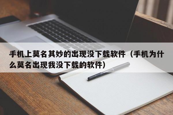 手机上莫名其妙的出现没下载软件（手机为什么莫名出现我没下载的软件）