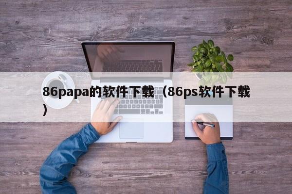 86papa的软件下载（86ps软件下载）