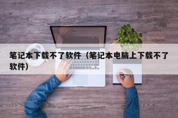 笔记本下载不了软件（笔记本电脑上下载不了软件）