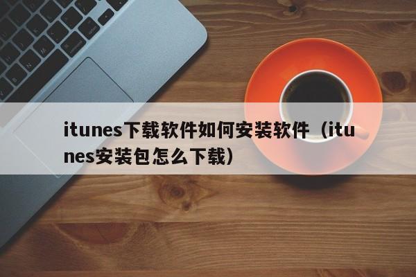 itunes下载软件如何安装软件（itunes安装包怎么下载）