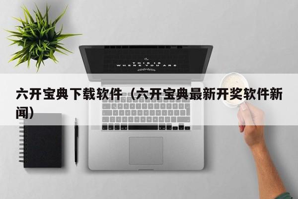 六开宝典下载软件（六开宝典最新开奖软件新闻）