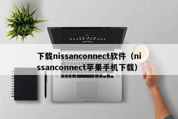 下载nissanconnect软件（nissanconnect苹果手机下载）