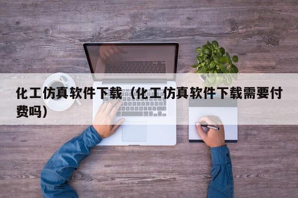 化工仿真软件下载（化工仿真软件下载需要付费吗）