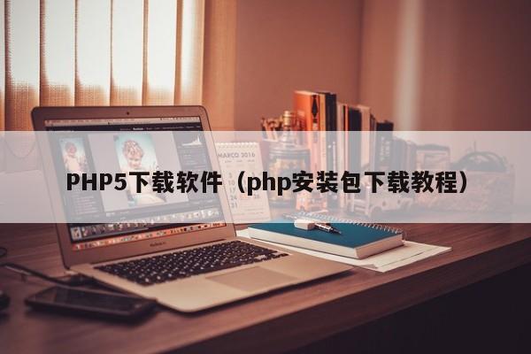 PHP5下载软件（php安装包下载教程）