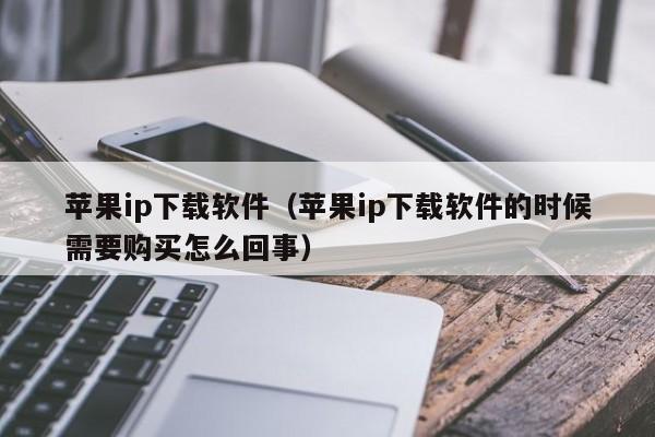 苹果ip下载软件（苹果ip下载软件的时候需要购买怎么回事）