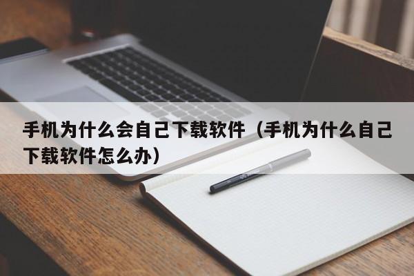 手机为什么会自己下载软件（手机为什么自己下载软件怎么办）