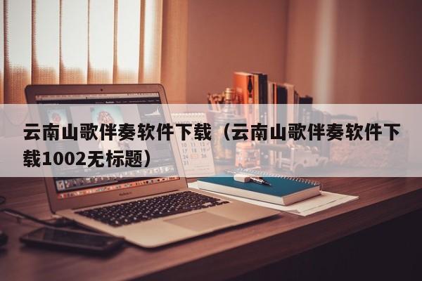 云南山歌伴奏软件下载（云南山歌伴奏软件下载1002无标题）