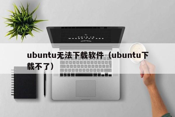 ubuntu无法下载软件（ubuntu下载不了）