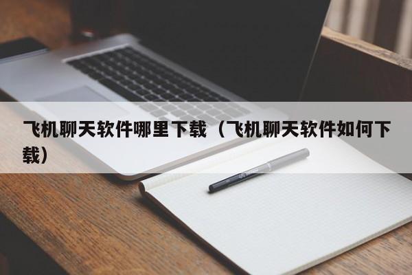 飞机聊天软件哪里下载（飞机聊天软件如何下载）