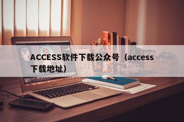 ACCESS软件下载公众号（access下载地址）