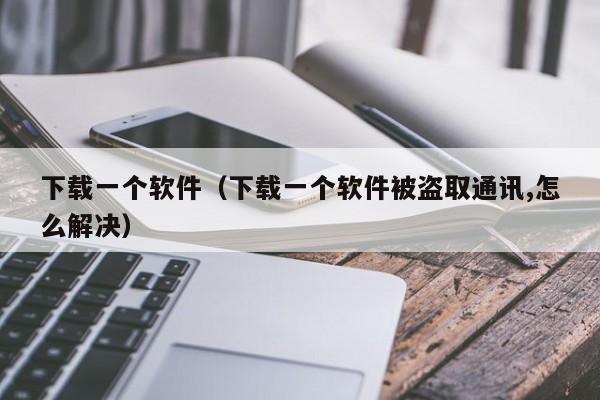 下载一个软件（下载一个软件被盗取通讯,怎么解决）