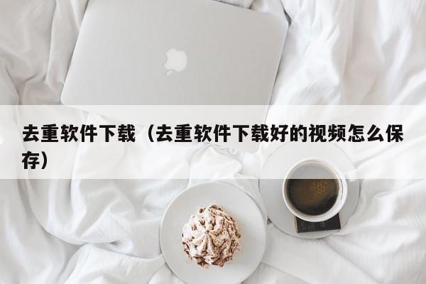去重软件下载（去重软件下载好的视频怎么保存）