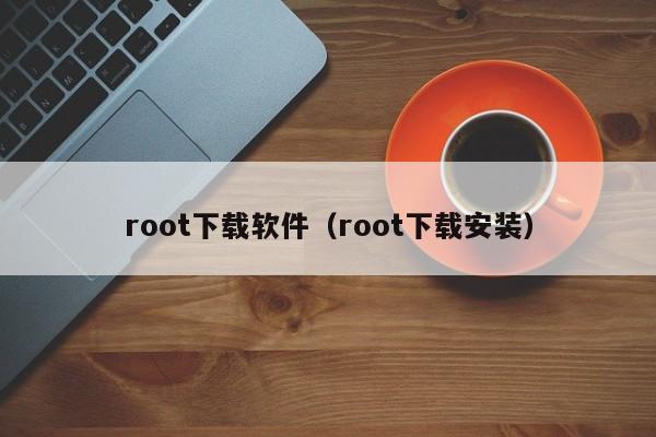 root下载软件（root下载安装）