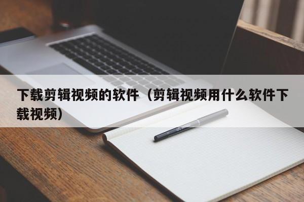 下载剪辑视频的软件（剪辑视频用什么软件下载视频）
