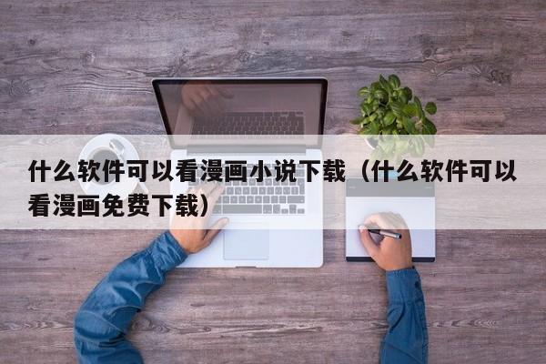 什么软件可以看漫画小说下载（什么软件可以看漫画免费下载）