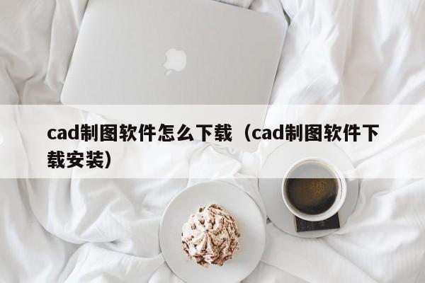cad制图软件怎么下载（cad制图软件下载安装）