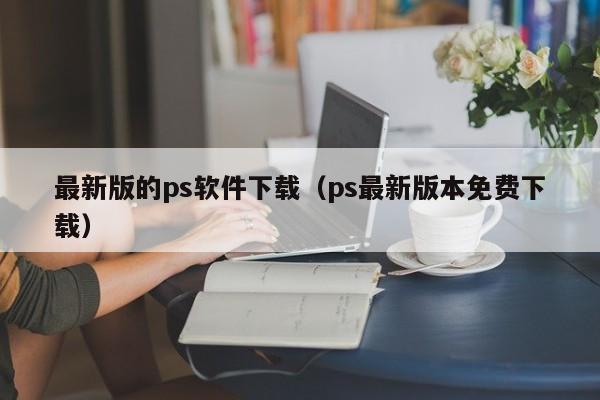 最新版的ps软件下载（ps最新版本免费下载）
