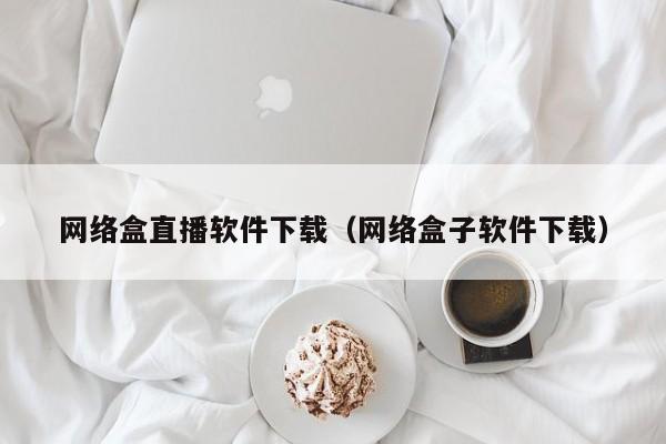网络盒直播软件下载（网络盒子软件下载）