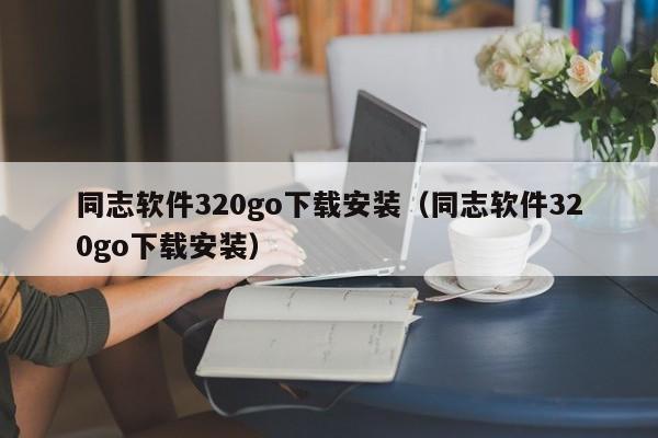 同志软件320go下载安装（同志软件320go下载安装）
