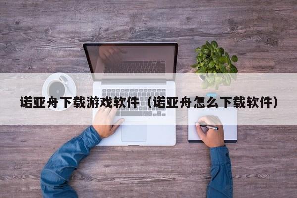 诺亚舟下载游戏软件（诺亚舟怎么下载软件）