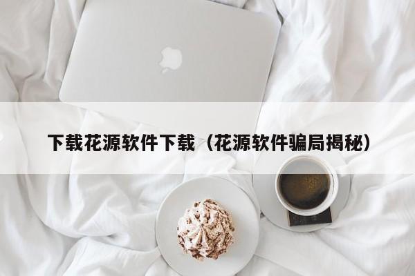 下载花源软件下载（花源软件骗局揭秘）