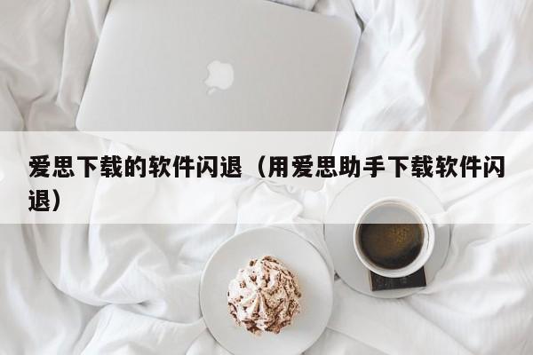 爱思下载的软件闪退（用爱思助手下载软件闪退）