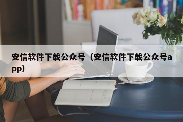 安信软件下载公众号（安信软件下载公众号app）