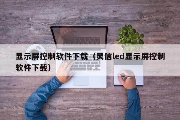 显示屏控制软件下载（灵信led显示屏控制软件下载）