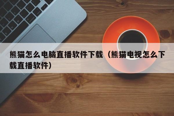 熊猫怎么电脑直播软件下载（熊猫电视怎么下载直播软件）