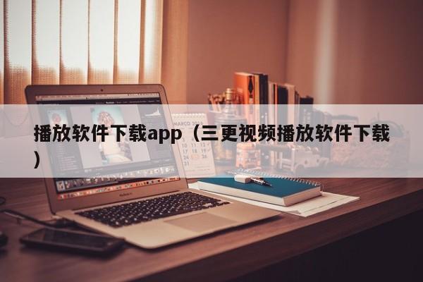 播放软件下载app（三更视频播放软件下载）