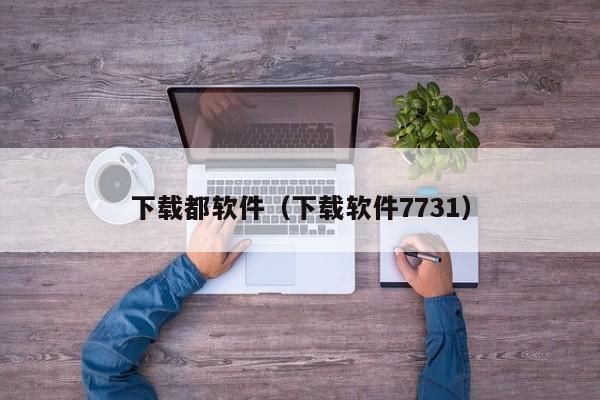 下载都软件（下载软件7731）