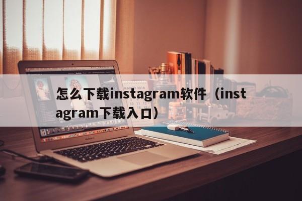 怎么下载instagram软件（instagram下载入口）