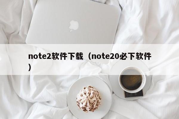 note2软件下载（note20必下软件）