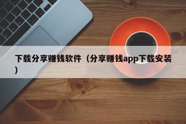 下载分享赚钱软件（分享赚钱app下载安装）