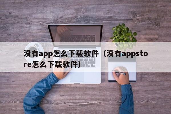 没有app怎么下载软件（没有appstore怎么下载软件）