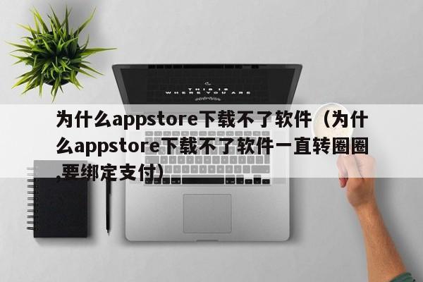 为什么appstore下载不了软件（为什么appstore下载不了软件一直转圈圈,要绑定支付）