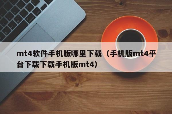 mt4软件手机版哪里下载（手机版mt4平台下载下载手机版mt4）