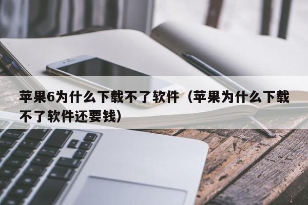 苹果6为什么下载不了软件（苹果为什么下载不了软件还要钱）