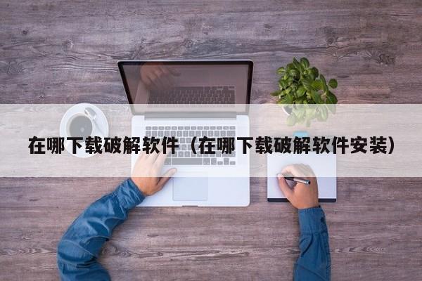 在哪下载破解软件（在哪下载破解软件安装）