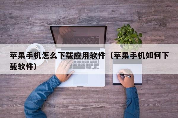 苹果手机怎么下载应用软件（苹果手机如何下载软件）