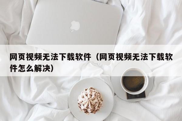 网页视频无法下载软件（网页视频无法下载软件怎么解决）