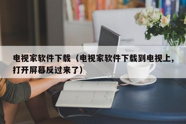 电视家软件下载（电视家软件下载到电视上,打开屏幕反过来了）