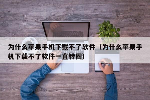 为什么苹果手机下载不了软件（为什么苹果手机下载不了软件一直转圈）
