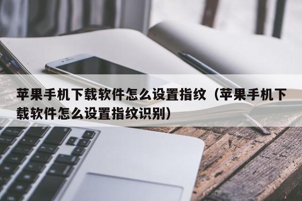 苹果手机下载软件怎么设置指纹（苹果手机下载软件怎么设置指纹识别）