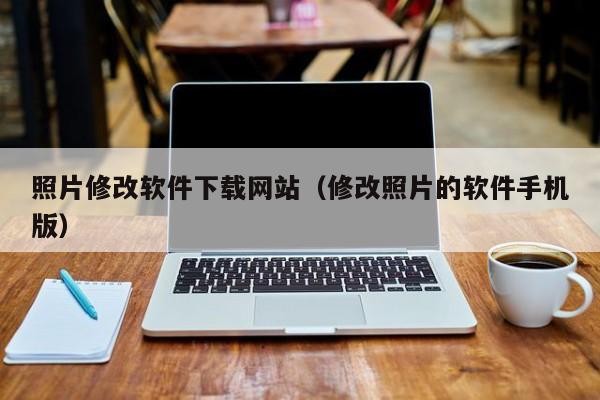 照片修改软件下载网站（修改照片的软件手机版）