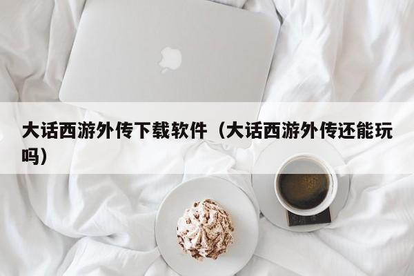 大话西游外传下载软件（大话西游外传还能玩吗）