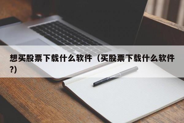 想买股票下载什么软件（买股票下载什么软件?）