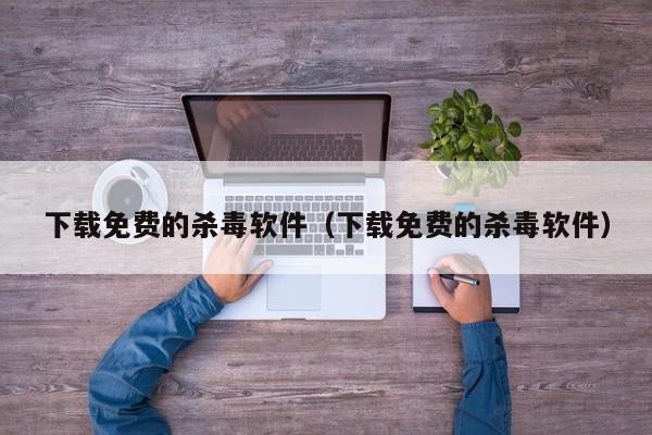 下载免费的杀毒软件（下载免费的杀毒软件）